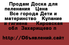 Продам Доска для пеленания › Цена ­ 100 - Все города Дети и материнство » Купание и гигиена   . Кировская обл.,Захарищево п.